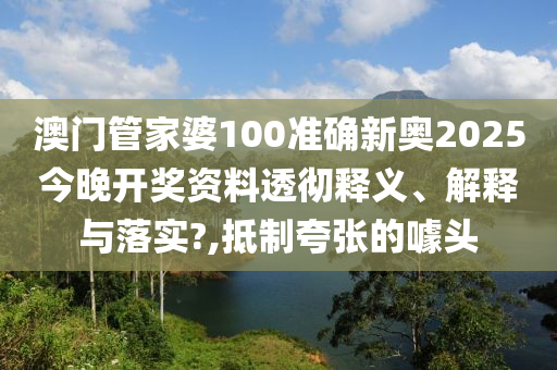 澳门管家婆100准确新奥2025今晚开奖资料透彻释义、解释与落实?,抵制夸张的噱头