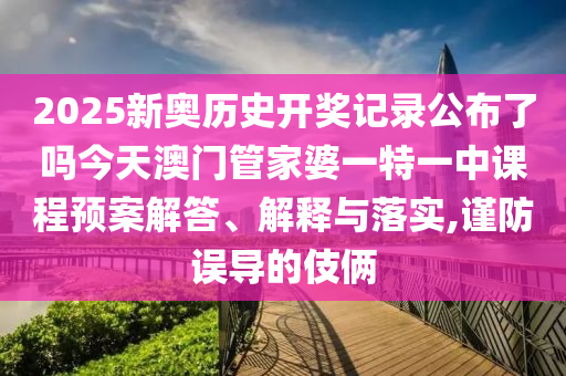 2025新奥历史开奖记录公布了吗今天澳门管家婆一特一中课程预案解答、解释与落实,谨防误导的伎俩