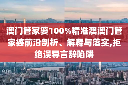 澳门管家婆100%精准澳澳门管家婆前沿剖析、解释与落实,拒绝误导言辞陷阱