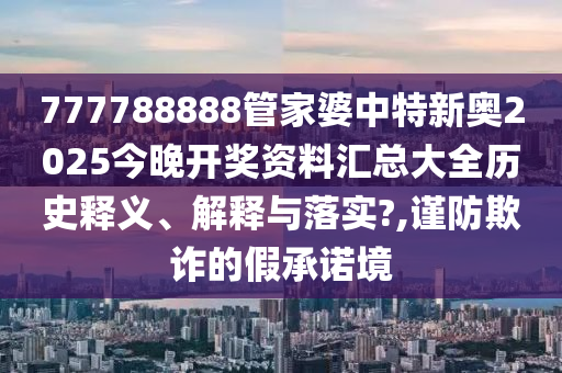 777788888管家婆中特新奥2025今晚开奖资料汇总大全历史释义、解释与落实?,谨防欺诈的假承诺境