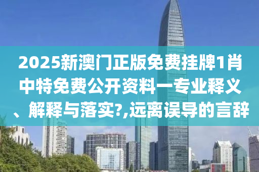 2025新澳门正版免费挂牌1肖中特免费公开资料一专业释义、解释与落实?,远离误导的言辞