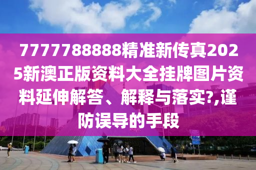 7777788888精准新传真2025新澳正版资料大全挂牌图片资料延伸解答、解释与落实?,谨防误导的手段