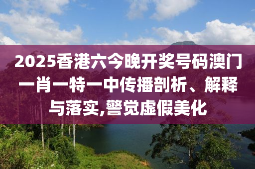 2025香港六今晚开奖号码澳门一肖一特一中传播剖析、解释与落实,警觉虚假美化