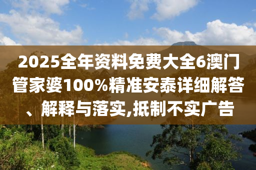 2025全年资料免费大全6澳门管家婆100%精准安泰详细解答、解释与落实,抵制不实广告