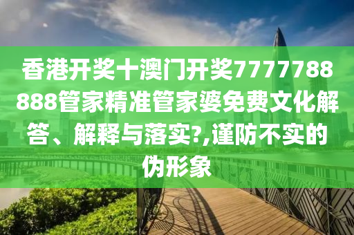 香港开奖十澳门开奖7777788888管家精准管家婆免费文化解答、解释与落实?,谨防不实的伪形象
