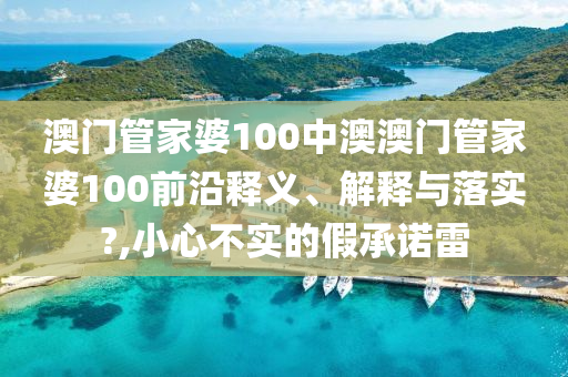 澳门管家婆100中澳澳门管家婆100前沿释义、解释与落实?,小心不实的假承诺雷