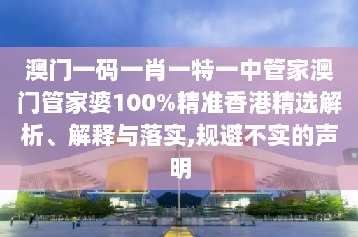 澳门一码一肖一特一中管家澳门管家婆100%精准香港精选解析、解释与落实,规避不实的声明