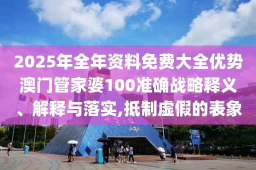 2025年全年资料免费大全优势澳门管家婆100准确战略释义、解释与落实,抵制虚假的表象