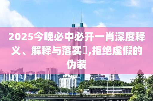 2025今晚必中必开一肖深度释义、解释与落实​,拒绝虚假的伪装