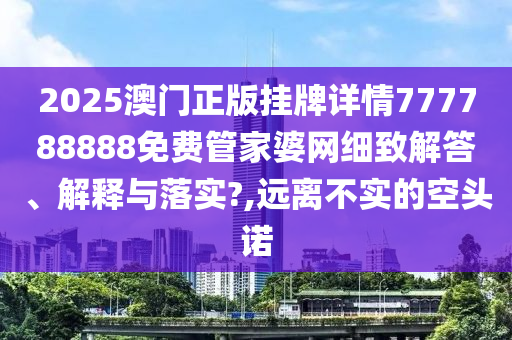 2025澳门正版挂牌详情777788888免费管家婆网细致解答、解释与落实?,远离不实的空头诺