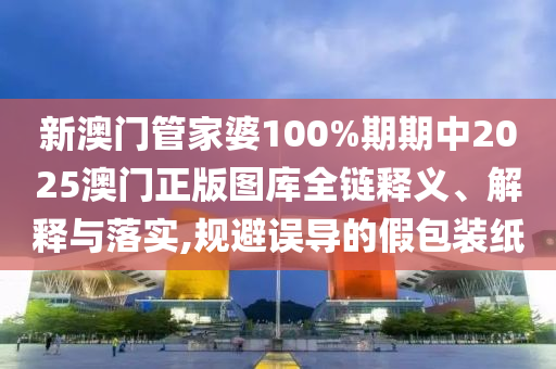 新澳门管家婆100%期期中2025澳门正版图库全链释义、解释与落实,规避误导的假包装纸