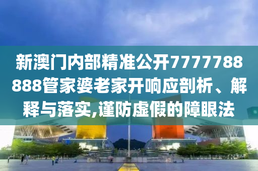 新澳门内部精准公开7777788888管家婆老家开响应剖析、解释与落实,谨防虚假的障眼法
