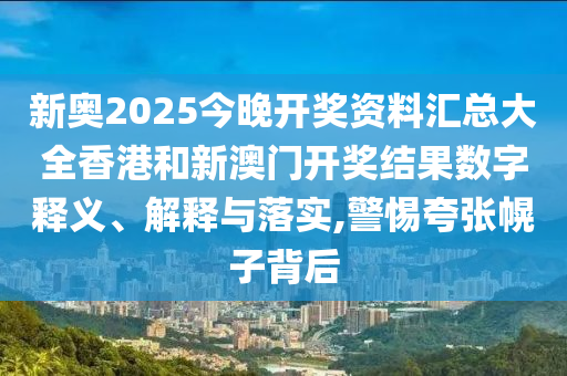 新奥2025今晚开奖资料汇总大全香港和新澳门开奖结果数字释义、解释与落实,警惕夸张幌子背后