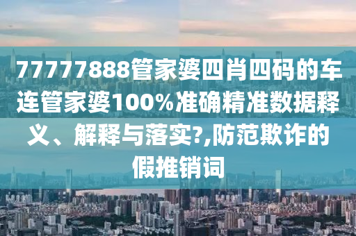 77777888管家婆四肖四码的车连管家婆100%准确精准数据释义、解释与落实?,防范欺诈的假推销词