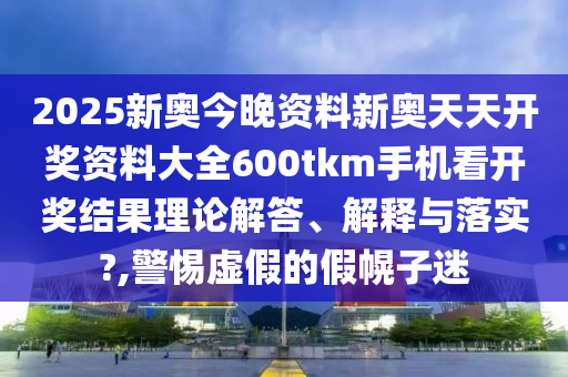 2025新奥今晚资料新奥天天开奖资料大全600tkm手机看开奖结果理论解答、解释与落实?,警惕虚假的假幌子迷