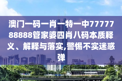 澳门一码一肖一特一中7777788888管家婆四肖八码本质释义、解释与落实,警惕不实迷惑弹