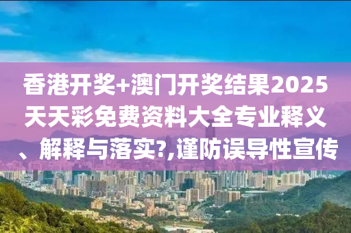 香港开奖+澳门开奖结果2025天天彩免费资料大全专业释义、解释与落实?,谨防误导性宣传
