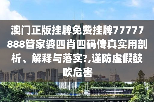澳门正版挂牌免费挂牌77777888管家婆四肖四码传真实用剖析、解释与落实?,谨防虚假鼓吹危害