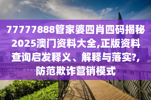77777888管家婆四肖四码揭秘2025澳门资料大全,正版资料查询启发释义、解释与落实?,防范欺诈营销模式