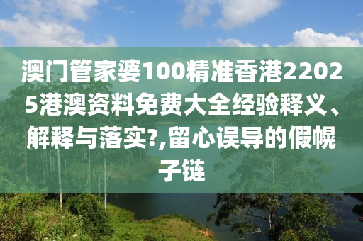 澳门管家婆100精准香港22025港澳资料免费大全经验释义、解释与落实?,留心误导的假幌子链
