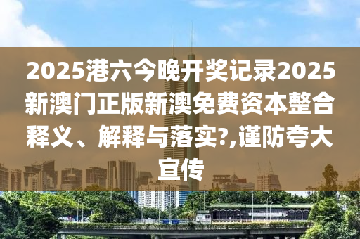 2025港六今晚开奖记录2025新澳门正版新澳免费资本整合释义、解释与落实?,谨防夸大宣传