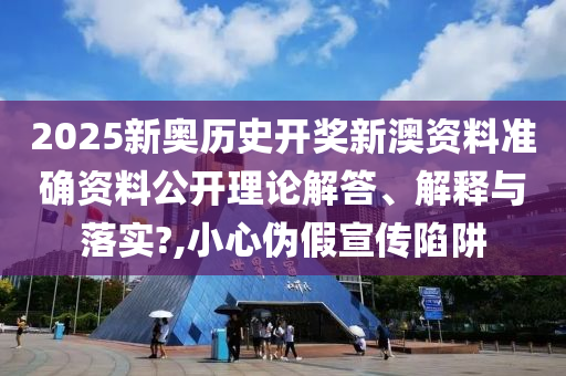 2025新奥历史开奖新澳资料准确资料公开理论解答、解释与落实?,小心伪假宣传陷阱