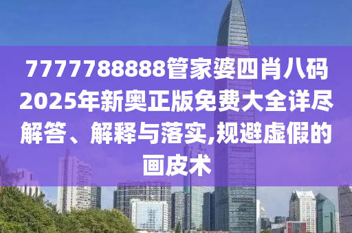 7777788888管家婆四肖八码2025年新奥正版免费大全详尽解答、解释与落实,规避虚假的画皮术