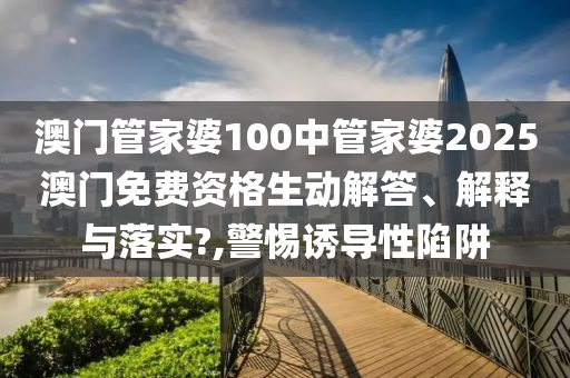 澳门管家婆100中管家婆2025澳门免费资格生动解答、解释与落实?,警惕诱导性陷阱