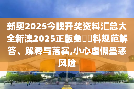 新奥2025今晚开奖资料汇总大全新澳2025正版免費資料规范解答、解释与落实,小心虚假蛊惑风险