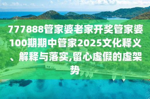 777888管家婆老家开奖管家婆100期期中管家2025文化释义、解释与落实,留心虚假的虚架势