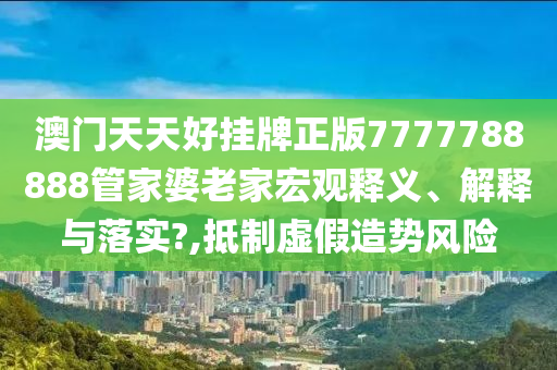澳门天天好挂牌正版7777788888管家婆老家宏观释义、解释与落实?,抵制虚假造势风险