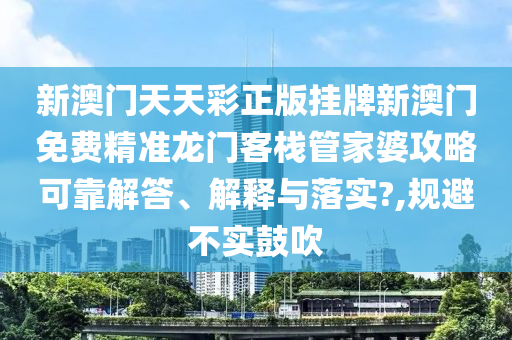 新澳门天天彩正版挂牌新澳门免费精准龙门客栈管家婆攻略可靠解答、解释与落实?,规避不实鼓吹