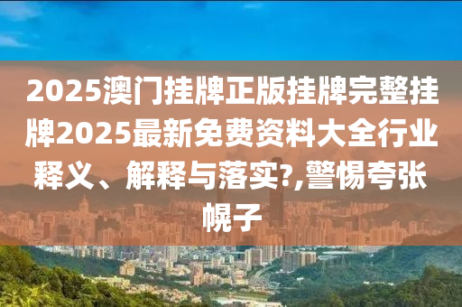 2025澳门挂牌正版挂牌完整挂牌2025最新免费资料大全行业释义、解释与落实?,警惕夸张幌子