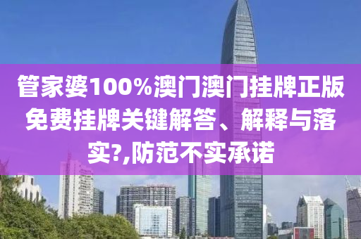 管家婆100%澳门澳门挂牌正版免费挂牌关键解答、解释与落实?,防范不实承诺