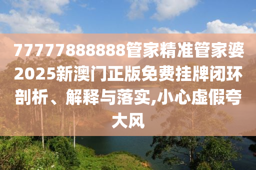 77777888888管家精准管家婆2025新澳门正版免费挂牌闭环剖析、解释与落实,小心虚假夸大风