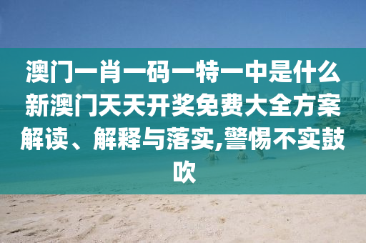 澳门一肖一码一特一中是什么新澳门天天开奖免费大全方案解读、解释与落实,警惕不实鼓吹