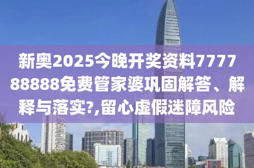 新奥2025今晚开奖资料777788888免费管家婆巩固解答、解释与落实?,留心虚假迷障风险