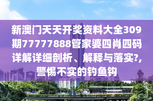 新澳门天天开奖资料大全309期77777888管家婆四肖四码详解详细剖析、解释与落实?,警惕不实的钓鱼钩