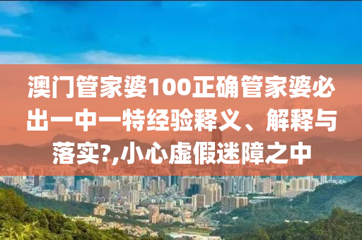 澳门管家婆100正确管家婆必出一中一特经验释义、解释与落实?,小心虚假迷障之中