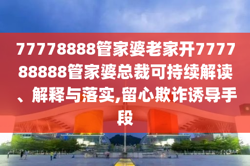 77778888管家婆老家开777788888管家婆总裁可持续解读、解释与落实,留心欺诈诱导手段