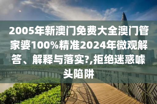 2005年新澳门免费大全澳门管家婆100%精准2024年微观解答、解释与落实?,拒绝迷惑噱头陷阱
