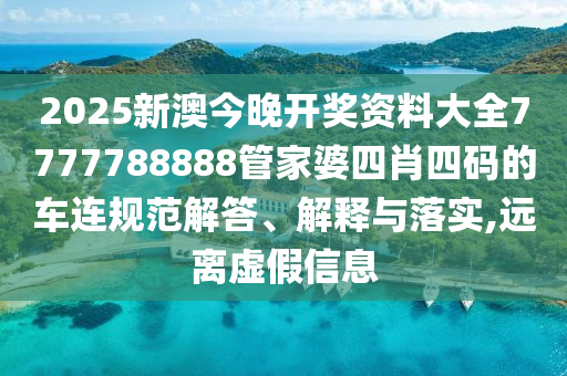 2025新澳今晚开奖资料大全7777788888管家婆四肖四码的车连规范解答、解释与落实,远离虚假信息