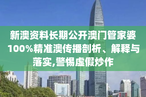 新澳资料长期公开澳门管家婆100%精准澳传播剖析、解释与落实,警惕虚假炒作