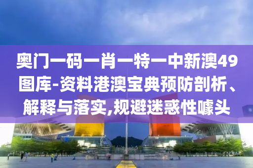 奥门一码一肖一特一中新澳49图库-资料港澳宝典预防剖析、解释与落实,规避迷惑性噱头