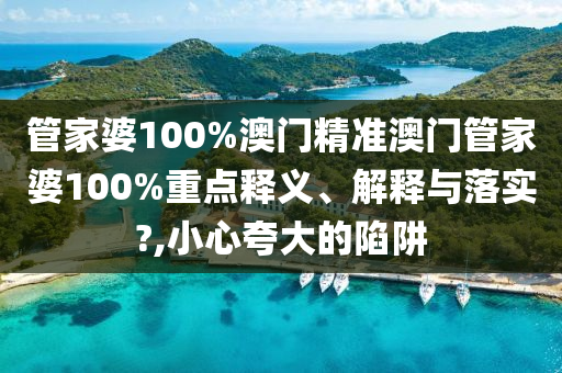 管家婆100%澳门精准澳门管家婆100%重点释义、解释与落实?,小心夸大的陷阱