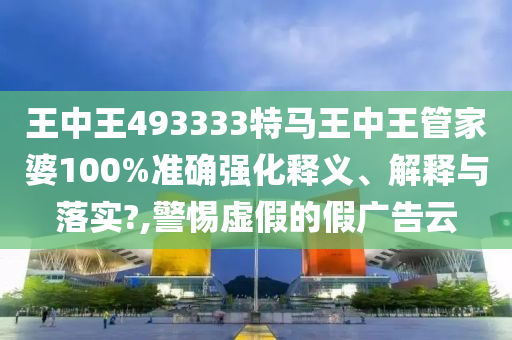 王中王493333特马王中王管家婆100%准确强化释义、解释与落实?,警惕虚假的假广告云