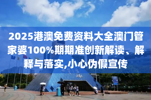 2025港澳免费资料大全澳门管家婆100%期期准创新解读、解释与落实,小心伪假宣传