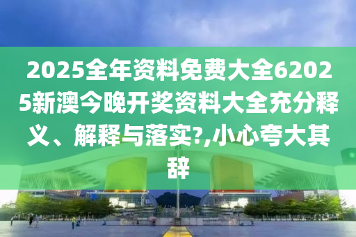 2025全年资料免费大全62025新澳今晚开奖资料大全充分释义、解释与落实?,小心夸大其辞