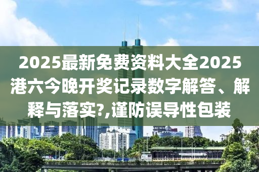 2025最新免费资料大全2025港六今晚开奖记录数字解答、解释与落实?,谨防误导性包装