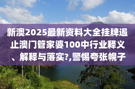 新澳2025最新资料大全挂牌遏止澳门管家婆100中行业释义、解释与落实?,警惕夸张幌子